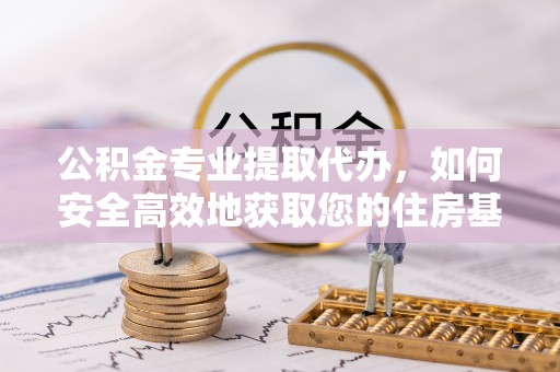 埔盐公积金专业提取代办，如何安全高效地获取您的住房基金
