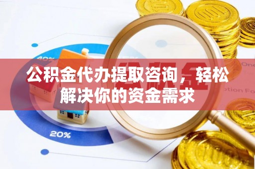 埔盐公积金代办提取咨询，轻松解决你的资金需求