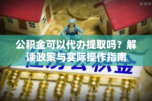 埔盐公积金可以代办提取吗？解读政策与实际操作指南