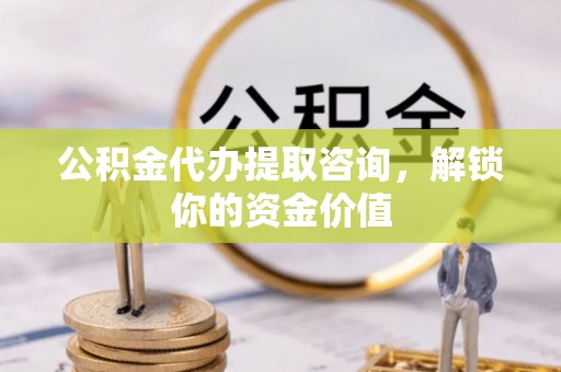 埔盐公积金代办提取咨询，解锁你的资金价值