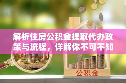 埔盐解析住房公积金提取代办政策与流程，详解你不可不知的关键点