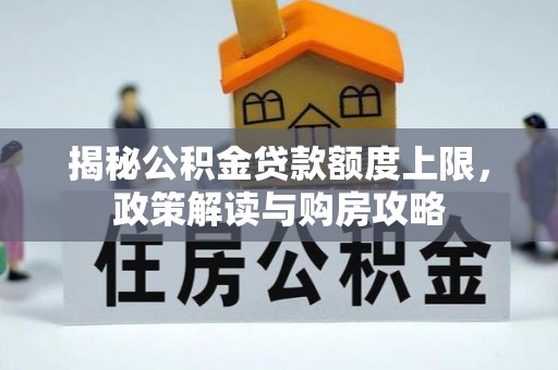 埔盐揭秘公积金贷款额度上限，政策解读与购房攻略