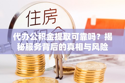 埔盐代办公积金提取可靠吗？揭秘服务背后的真相与风险