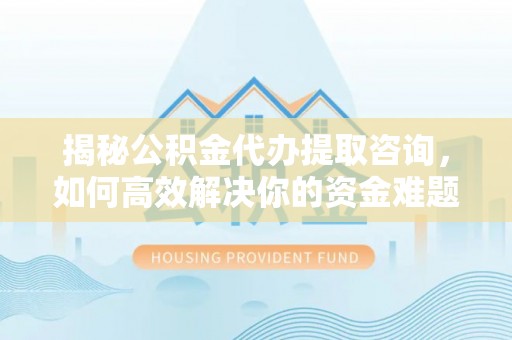 埔盐揭秘公积金代办提取咨询，如何高效解决你的资金难题