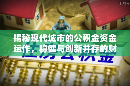 埔盐揭秘现代城市的公积金资金运作，稳健与创新并存的财富管理之道