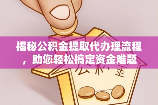 埔盐揭秘公积金提取代办理流程，助您轻松搞定资金难题