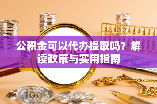 埔盐公积金可以代办提取吗？解读政策与实用指南