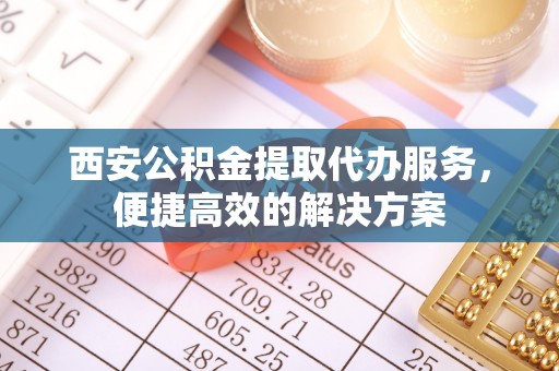 埔盐西安公积金提取代办服务，便捷高效的解决方案