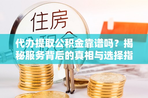 埔盐代办提取公积金靠谱吗？揭秘服务背后的真相与选择指南