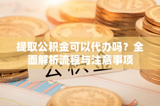 埔盐提取公积金可以代办吗？全面解析流程与注意事项