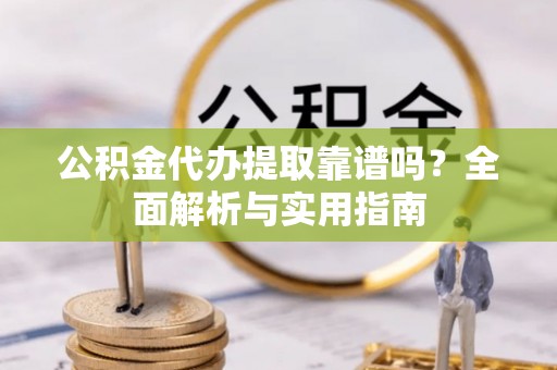 埔盐公积金代办提取靠谱吗？全面解析与实用指南