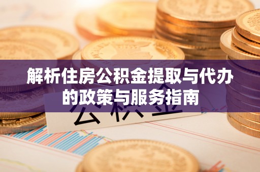 埔盐解析住房公积金提取与代办的政策与服务指南