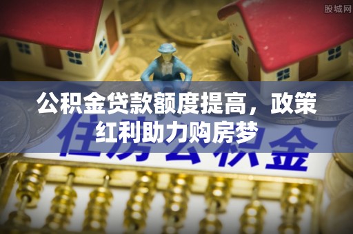 埔盐公积金贷款额度提高，政策红利助力购房梦