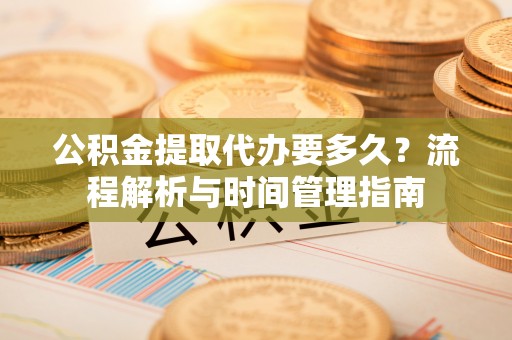 埔盐公积金提取代办要多久？流程解析与时间管理指南