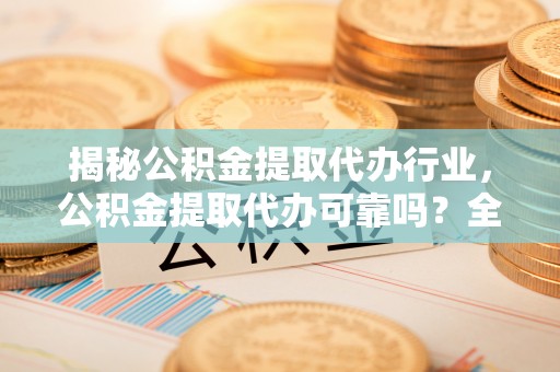 埔盐揭秘公积金提取代办行业，公积金提取代办可靠吗？全面解析与风险规避