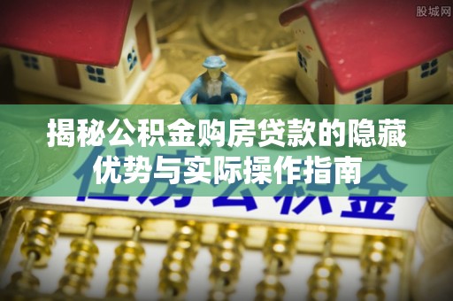 埔盐揭秘公积金购房贷款的隐藏优势与实际操作指南