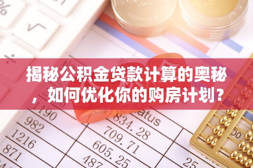 埔盐揭秘公积金贷款计算的奥秘，如何优化你的购房计划？