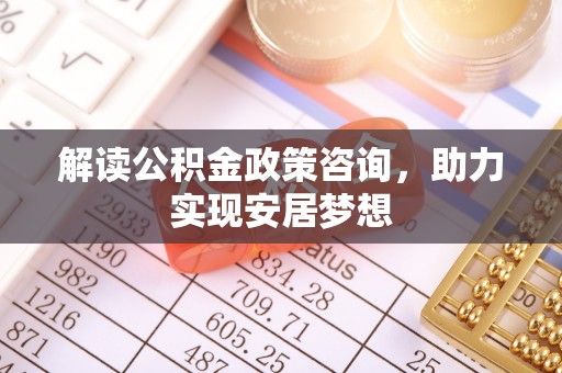 埔盐解读公积金政策咨询，助力实现安居梦想