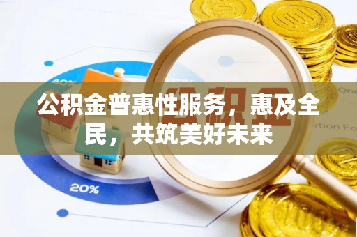埔盐公积金普惠性服务，惠及全民，共筑美好未来