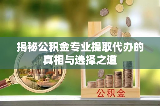 埔盐揭秘公积金专业提取代办的真相与选择之道