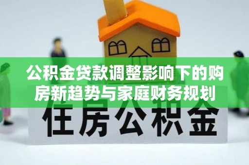 埔盐公积金贷款调整影响下的购房新趋势与家庭财务规划