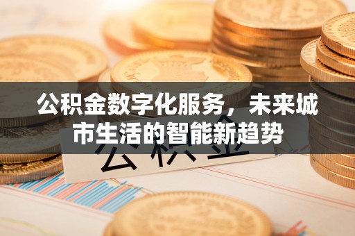 埔盐公积金数字化服务，未来城市生活的智能新趋势