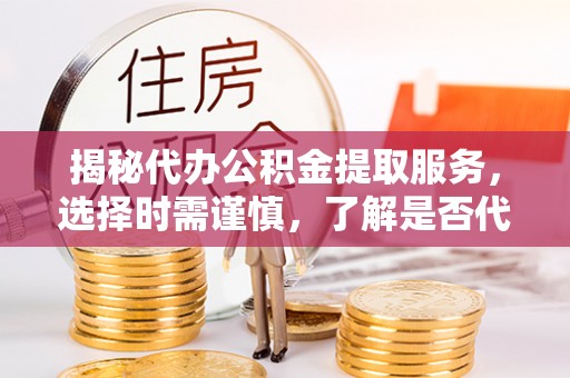 埔盐揭秘代办公积金提取服务，选择时需谨慎，了解是否代办公积金提取可靠吗？