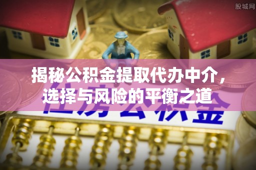 埔盐揭秘公积金提取代办中介，选择与风险的平衡之道