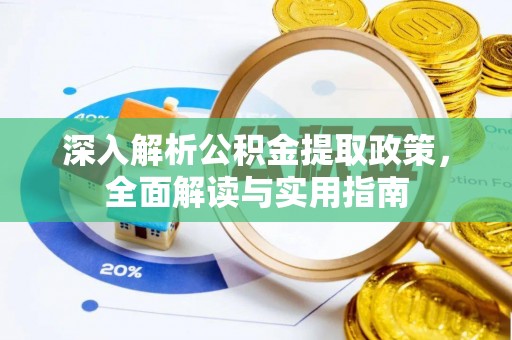 埔盐深入解析公积金提取政策，全面解读与实用指南