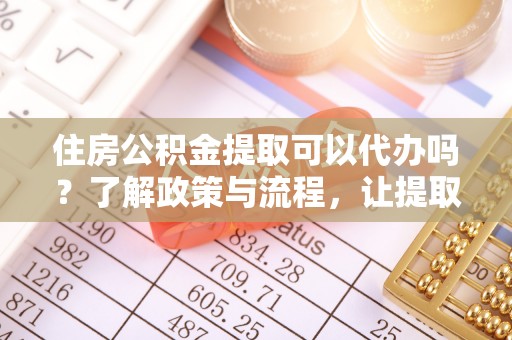 埔盐住房公积金提取可以代办吗？了解政策与流程，让提取更便捷