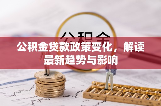 埔盐公积金贷款政策变化，解读最新趋势与影响