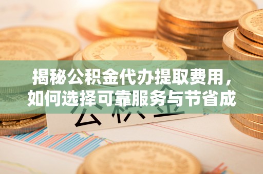 埔盐揭秘公积金代办提取费用，如何选择可靠服务与节省成本
