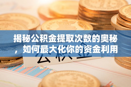 埔盐揭秘公积金提取次数的奥秘，如何最大化你的资金利用？