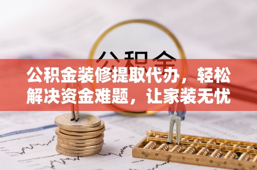 埔盐公积金装修提取代办，轻松解决资金难题，让家装无忧