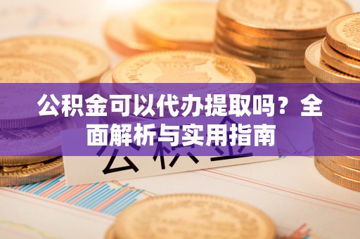 埔盐公积金可以代办提取吗？全面解析与实用指南