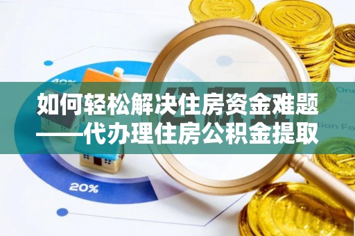 埔盐如何轻松解决住房资金难题——代办理住房公积金提取服务详解