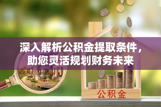 埔盐深入解析公积金提取条件，助您灵活规划财务未来