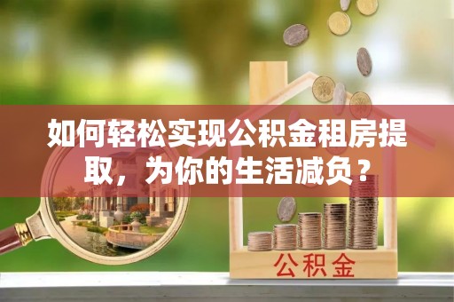 埔盐如何轻松实现公积金租房提取，为你的生活减负？