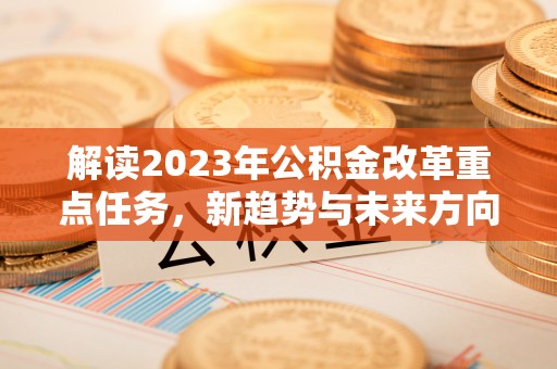 埔盐解读2023年公积金改革重点任务，新趋势与未来方向