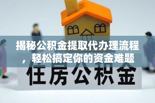 埔盐揭秘公积金提取代办理流程，轻松搞定你的资金难题