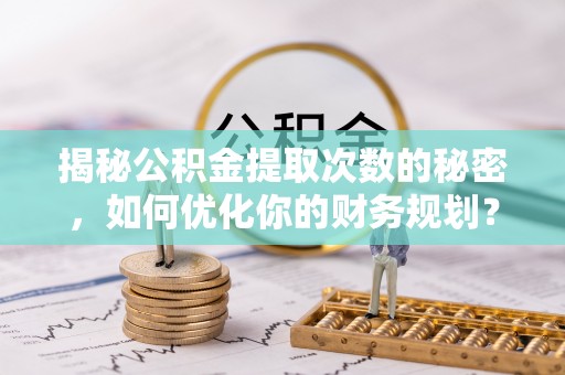 埔盐揭秘公积金提取次数的秘密，如何优化你的财务规划？