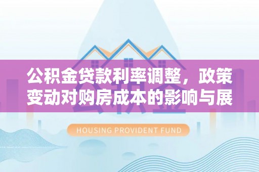 埔盐公积金贷款利率调整，政策变动对购房成本的影响与展望