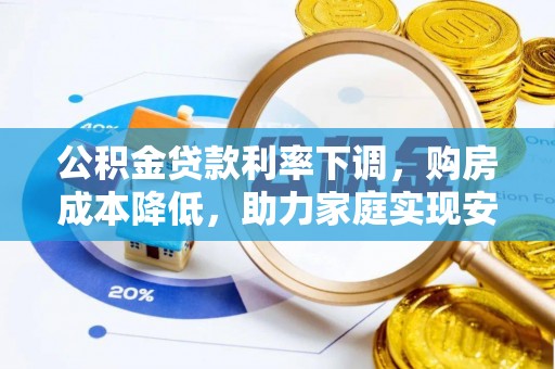埔盐公积金贷款利率下调，购房成本降低，助力家庭实现安居梦