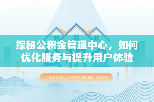 埔盐探秘公积金管理中心，如何优化服务与提升用户体验