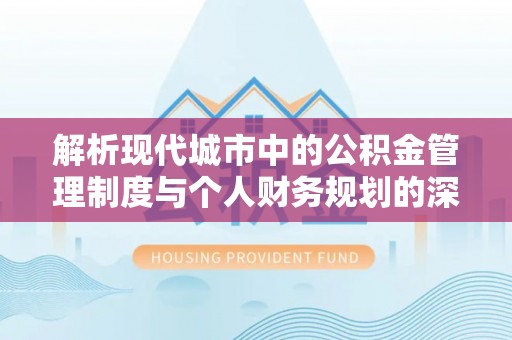 埔盐解析现代城市中的公积金管理制度与个人财务规划的深度关联