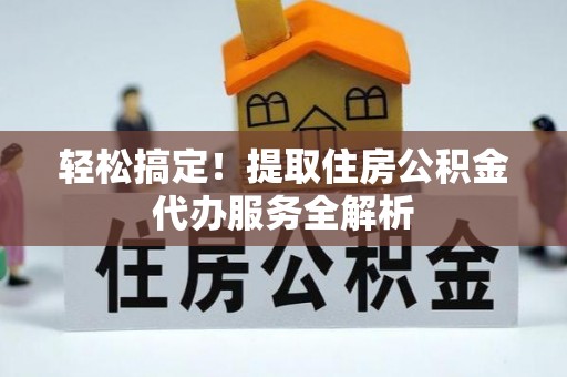 埔盐轻松搞定！提取住房公积金代办服务全解析