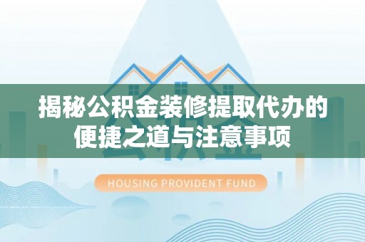埔盐揭秘公积金装修提取代办的便捷之道与注意事项