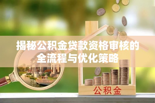 埔盐揭秘公积金贷款资格审核的全流程与优化策略