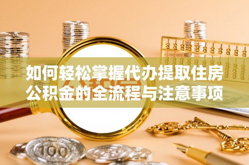 埔盐如何轻松掌握代办提取住房公积金的全流程与注意事项