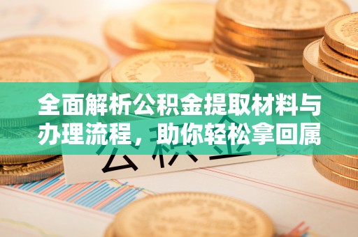 埔盐全面解析公积金提取材料与办理流程，助你轻松拿回属于自己的钱